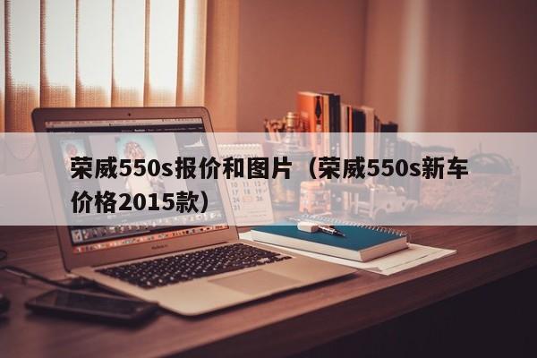 荣威550s报价和图片（荣威550s新车价格2015款）