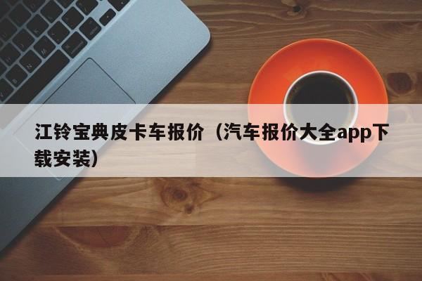 江铃宝典皮卡车报价（汽车报价大全app下载安装）