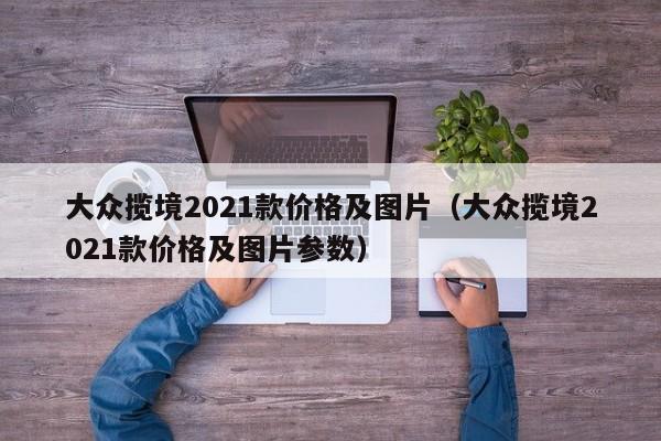 大众揽境2021款价格及图片（大众揽境2021款价格及图片参数）