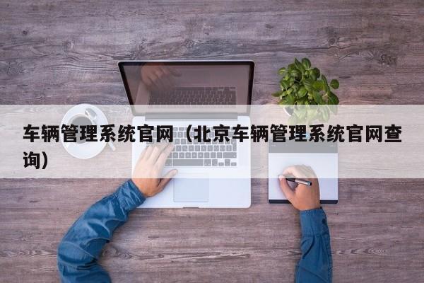 车辆管理系统官网（北京车辆管理系统官网查询）
