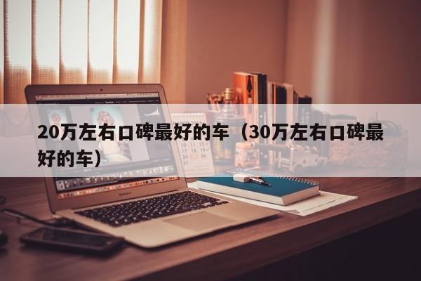20万左右口碑最好的车（30万左右口碑最好的车）