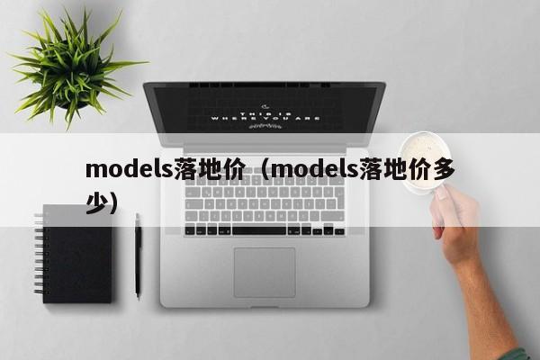 models落地价（models落地价多少）