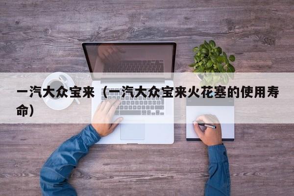 一汽大众宝来（一汽大众宝来火花塞的使用寿命）