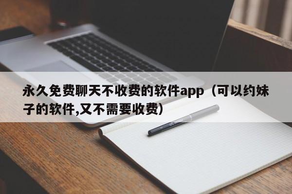 永久免费聊天不收费的软件app（可以约妹子的软件,又不需要收费）