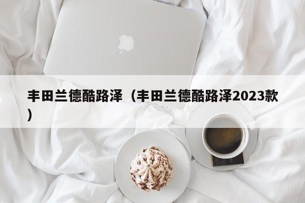 丰田兰德酷路泽（丰田兰德酷路泽2023款）