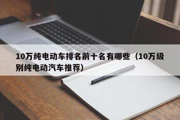 10万纯电动车排名前十名有哪些（10万级别纯电动汽车推荐）