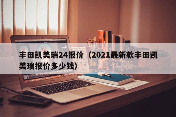 丰田凯美瑞24报价（2021最新款丰田凯美瑞报价多少钱）
