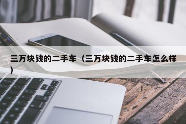 三万块钱的二手车（三万块钱的二手车怎么样）