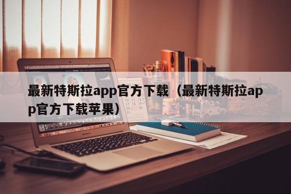 最新特斯拉app官方下载（最新特斯拉app官方下载苹果）