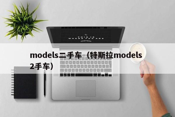 models二手车（特斯拉models 2手车）