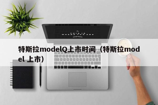 特斯拉modelQ上市时间（特斯拉model 上市）