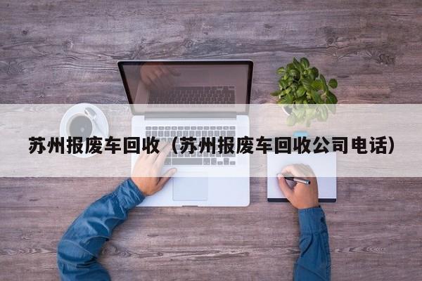 苏州报废车回收（苏州报废车回收公司电话）