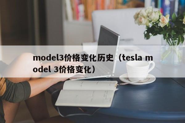 model3价格变化历史（tesla model 3价格变化）