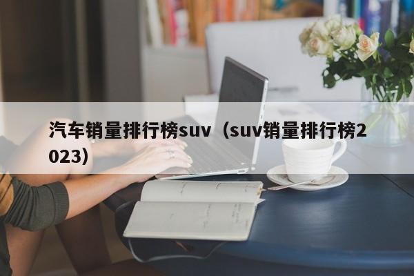 汽车销量排行榜suv（suv销量排行榜2023）