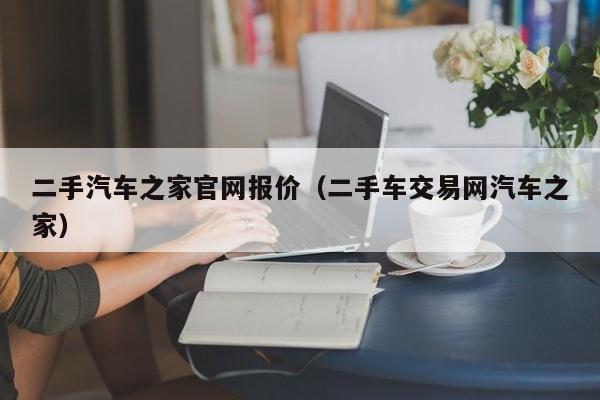 二手汽车之家官网报价（二手车交易网汽车之家）