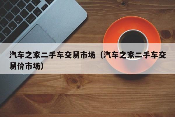 汽车之家二手车交易市场（汽车之家二手车交易价市场）