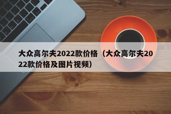 大众高尔夫2022款价格（大众高尔夫2022款价格及图片视频）