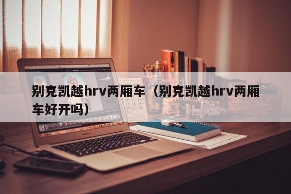 别克凯越hrv两厢车（别克凯越hrv两厢车好开吗）