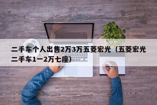 二手车个人出售2万3万五菱宏光（五菱宏光二手车1一2万七座）