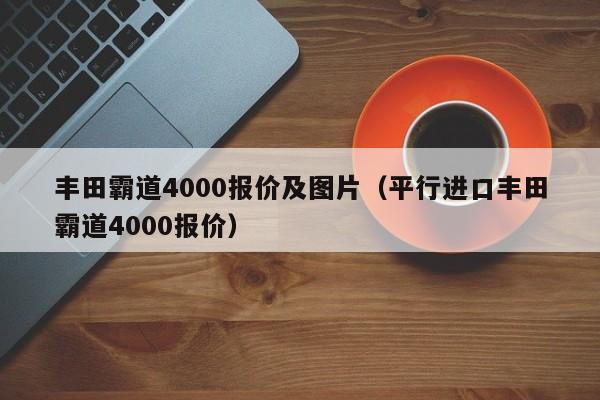 丰田霸道4000报价及图片（平行进口丰田霸道4000报价）