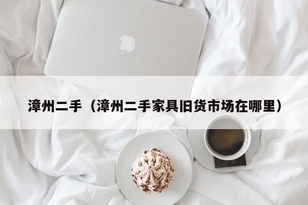 漳州二手（漳州二手家具旧货市场在哪里）