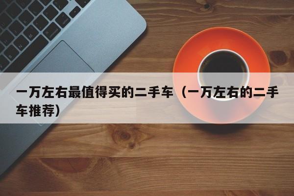 一万左右最值得买的二手车（一万左右的二手车推荐）