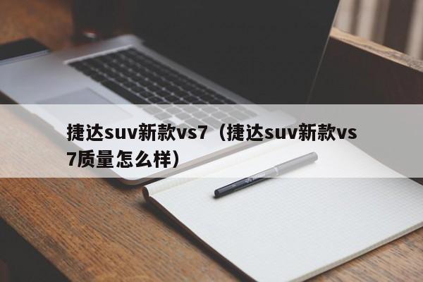 捷达suv新款vs7（捷达suv新款vs7质量怎么样）