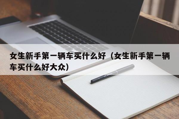 女生新手第一辆车买什么好（女生新手第一辆车买什么好大众）