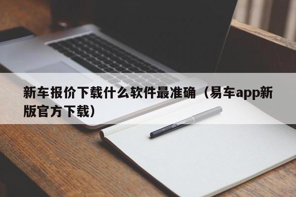 新车报价下载什么软件最准确（易车app新版官方下载）