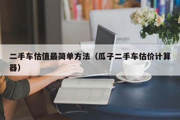 二手车估值最简单方法（瓜子二手车估价计算器）
