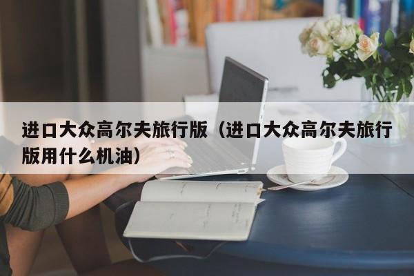 进口大众高尔夫旅行版（进口大众高尔夫旅行版用什么机油）