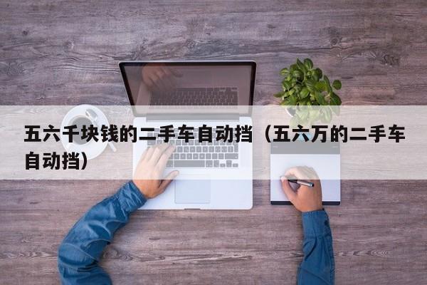 五六千块钱的二手车自动挡（五六万的二手车自动挡）