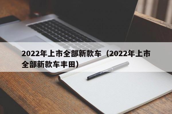 2022年上市全部新款车（2022年上市全部新款车丰田）
