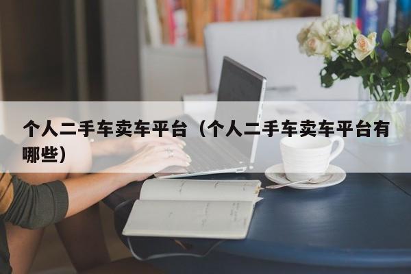 个人二手车卖车平台（个人二手车卖车平台有哪些）
