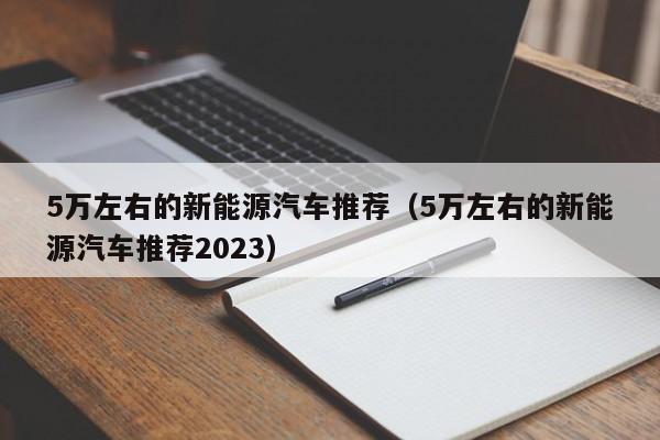 5万左右的新能源汽车推荐（5万左右的新能源汽车推荐2023）