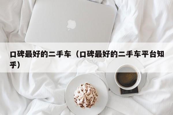 口碑最好的二手车（口碑最好的二手车平台知乎）