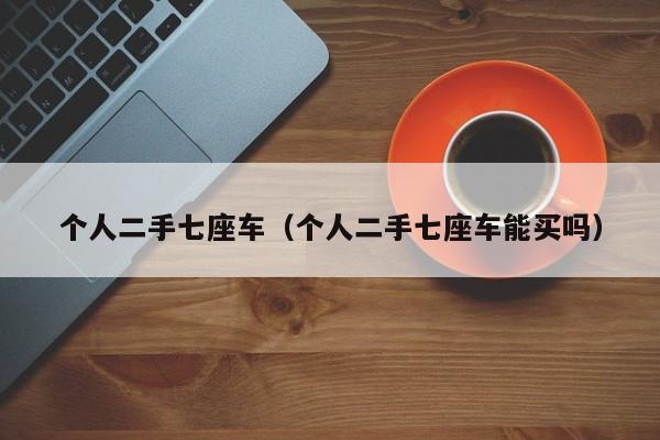 个人二手七座车（个人二手七座车能买吗）
