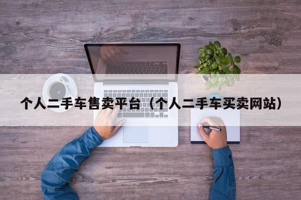 个人二手车售卖平台（个人二手车买卖网站）