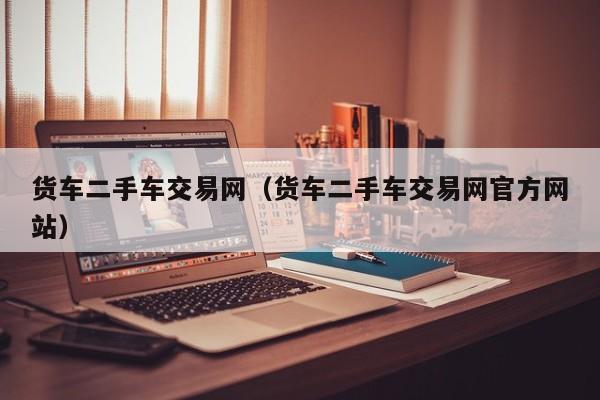 货车二手车交易网（货车二手车交易网官方网站）