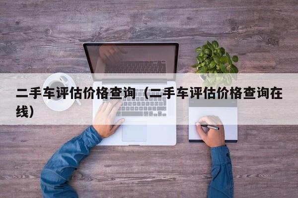 二手车评估价格查询（二手车评估价格查询在线）