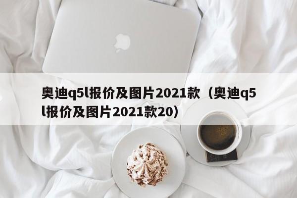 奥迪q5l报价及图片2021款（奥迪q5l报价及图片2021款20）