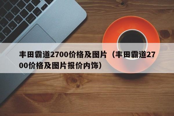 丰田霸道2700价格及图片（丰田霸道2700价格及图片报价内饰）