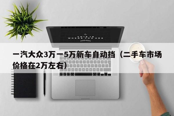 一汽大众3万一5万新车自动挡（二手车市场价格在2万左右）