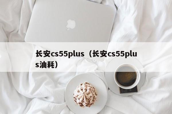 长安cs55plus（长安cs55plus油耗）