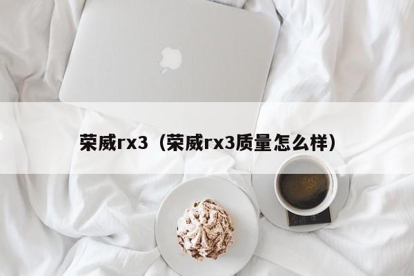 荣威rx3（荣威rx3质量怎么样）