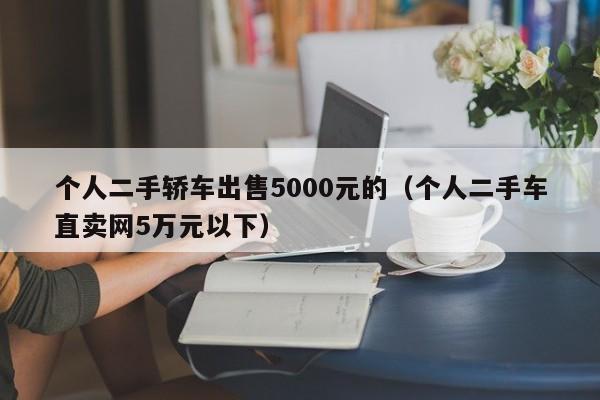 个人二手轿车出售5000元的（个人二手车直卖网5万元以下）
