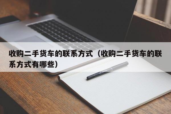 收购二手货车的联系方式（收购二手货车的联系方式有哪些）