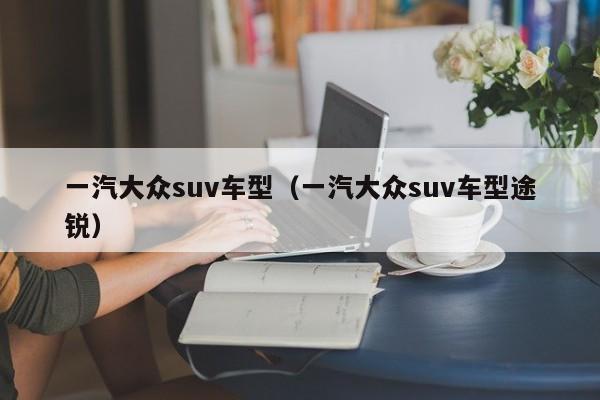 一汽大众suv车型（一汽大众suv车型途锐）