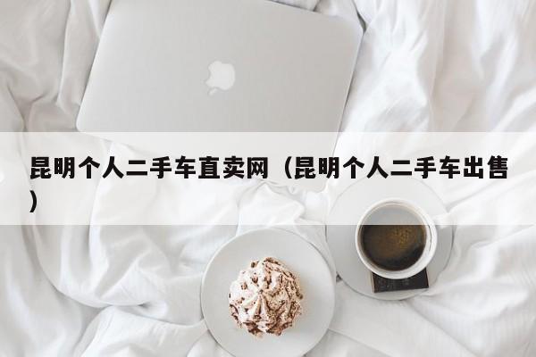 昆明个人二手车直卖网（昆明个人二手车出售）