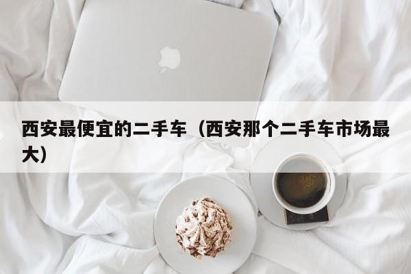 西安最便宜的二手车（西安那个二手车市场最大）